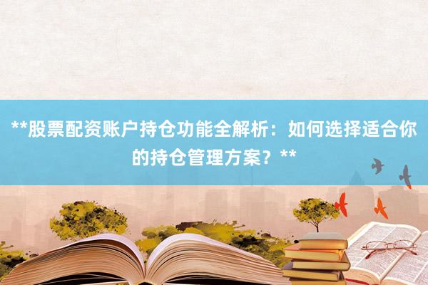 **股票配资账户持仓功能全解析：如何选择适合你的持仓管理方案？**