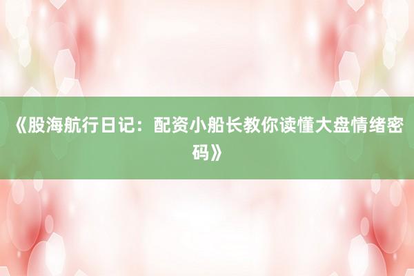 《股海航行日记：配资小船长教你读懂大盘情绪密码》