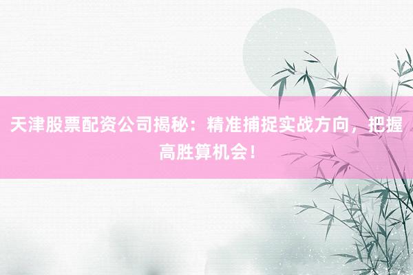 天津股票配资公司揭秘：精准捕捉实战方向，把握高胜算机会！