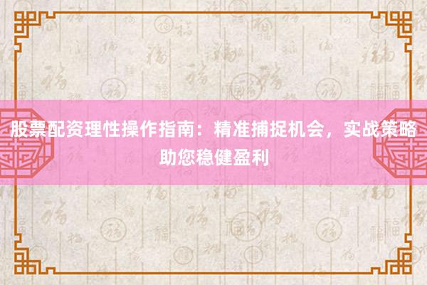 股票配资理性操作指南：精准捕捉机会，实战策略助您稳健盈利