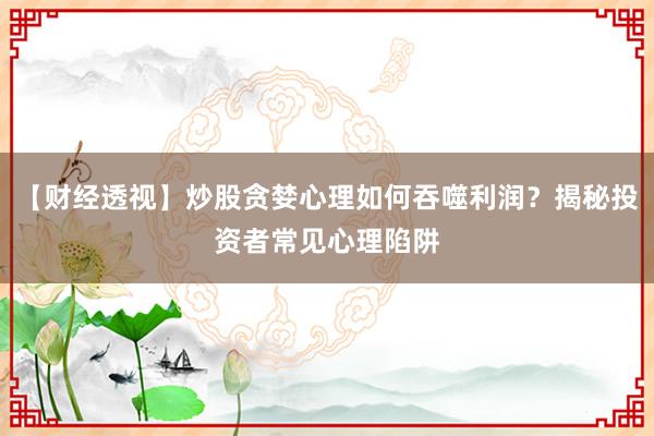 【财经透视】炒股贪婪心理如何吞噬利润？揭秘投资者常见心理陷阱