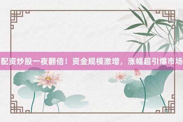 配资炒股一夜翻倍！资金规模激增，涨幅超引爆市场