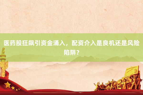 医药股狂飙引资金涌入，配资介入是良机还是风险陷阱？