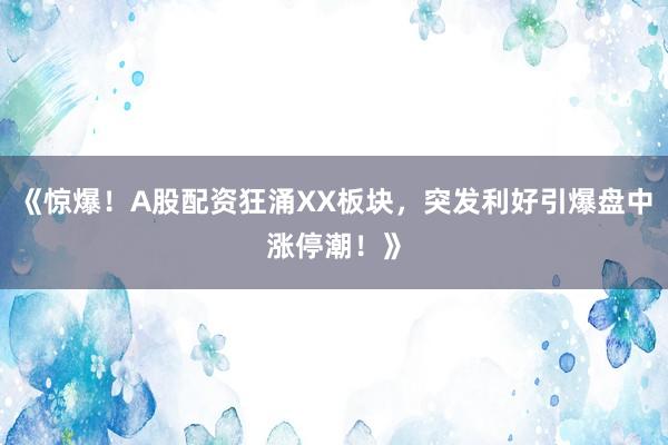 《惊爆！A股配资狂涌XX板块，突发利好引爆盘中涨停潮！》