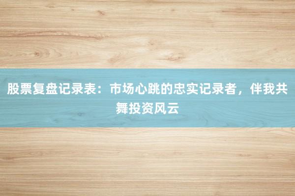 股票复盘记录表：市场心跳的忠实记录者，伴我共舞投资风云
