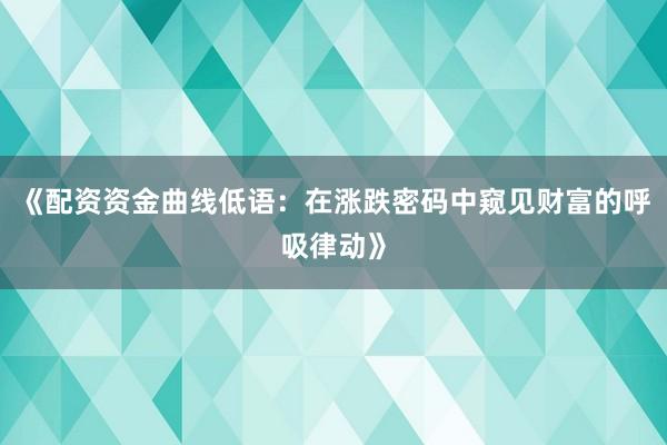 《配资资金曲线低语：在涨跌密码中窥见财富的呼吸律动》