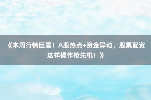 《本周行情巨震！A股热点+资金异动，股票配资这样操作抢先机！》
