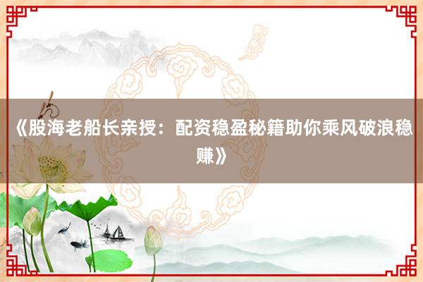 《股海老船长亲授：配资稳盈秘籍助你乘风破浪稳赚》