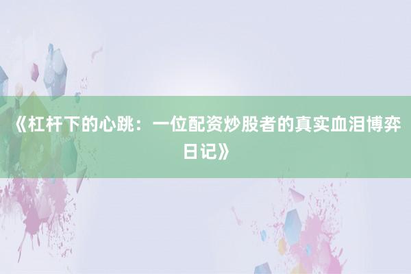 《杠杆下的心跳：一位配资炒股者的真实血泪博弈日记》