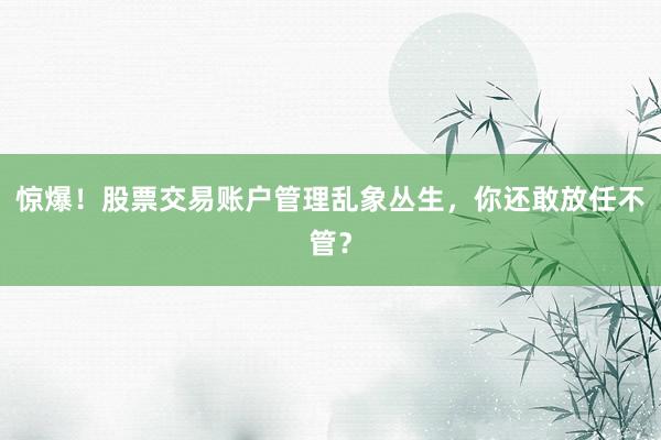 惊爆！股票交易账户管理乱象丛生，你还敢放任不管？