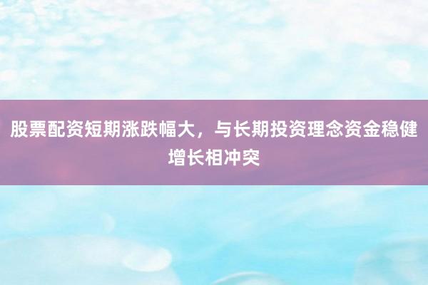 股票配资短期涨跌幅大，与长期投资理念资金稳健增长相冲突