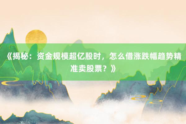 《揭秘：资金规模超亿股时，怎么借涨跌幅趋势精准卖股票？》