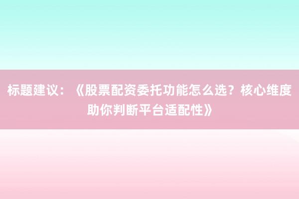 标题建议：《股票配资委托功能怎么选？核心维度助你判断平台适配性》