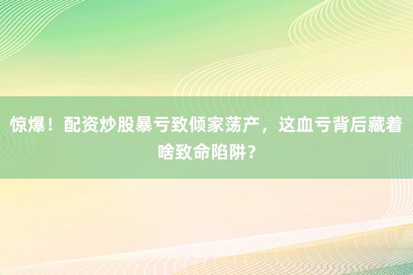 惊爆！配资炒股暴亏致倾家荡产，这血亏背后藏着啥致命陷阱？