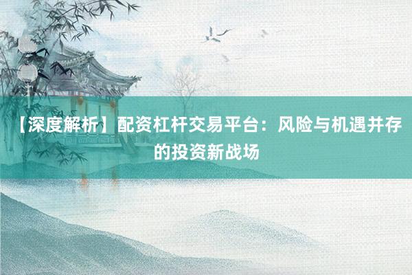 【深度解析】配资杠杆交易平台：风险与机遇并存的投资新战场