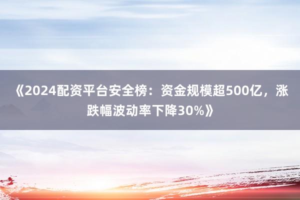 《2024配资平台安全榜：资金规模超500亿，涨跌幅波动率下降30%》