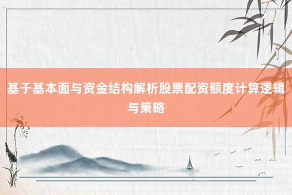 基于基本面与资金结构解析股票配资额度计算逻辑与策略