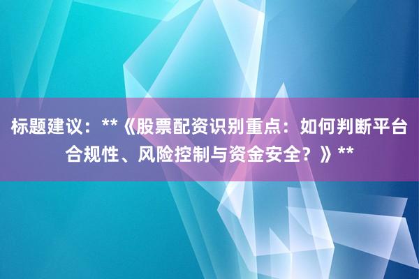标题建议：**《股票配资识别重点：如何判断平台合规性、风险控制与资金安全？》**