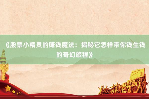 《股票小精灵的赚钱魔法：揭秘它怎样带你钱生钱的奇幻旅程》
