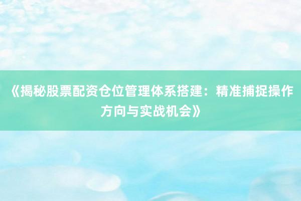 《揭秘股票配资仓位管理体系搭建：精准捕捉操作方向与实战机会》