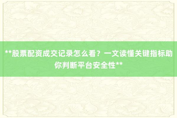 **股票配资成交记录怎么看？一文读懂关键指标助你判断平台安全性**