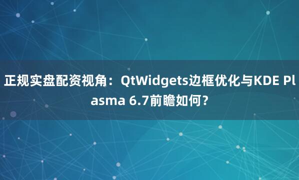 正规实盘配资视角：QtWidgets边框优化与KDE Plasma 6.7前瞻如何？