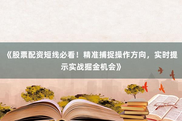 《股票配资短线必看！精准捕捉操作方向，实时提示实战掘金机会》