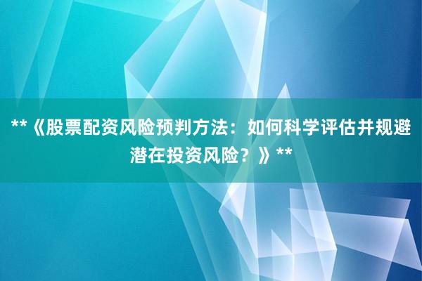 **《股票配资风险预判方法：如何科学评估并规避潜在投资风险？》**