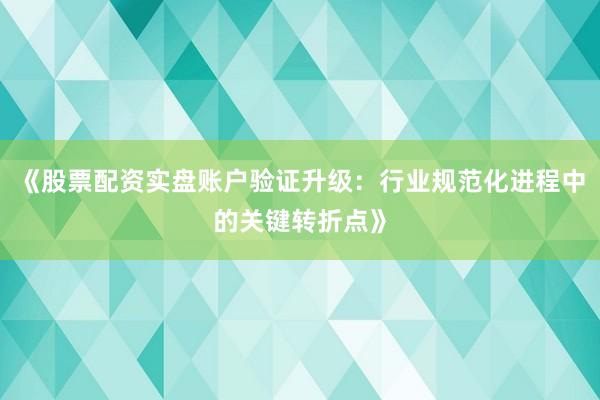 《股票配资实盘账户验证升级：行业规范化进程中的关键转折点》