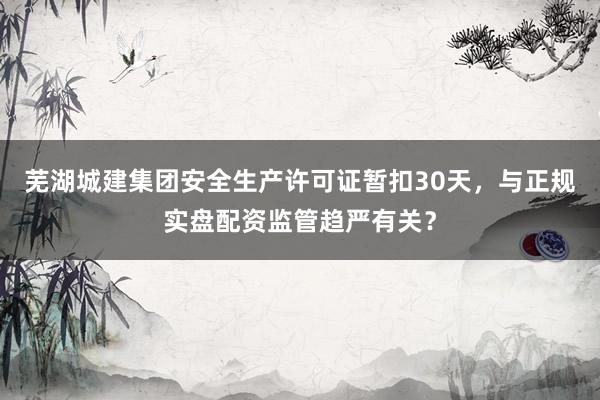 芜湖城建集团安全生产许可证暂扣30天，与正规实盘配资监管趋严有关？