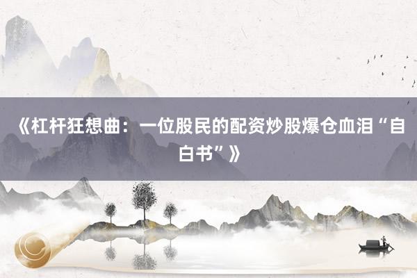 《杠杆狂想曲：一位股民的配资炒股爆仓血泪“自白书”》