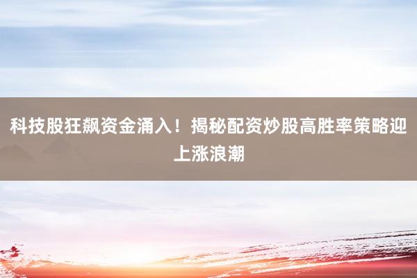 科技股狂飙资金涌入！揭秘配资炒股高胜率策略迎上涨浪潮