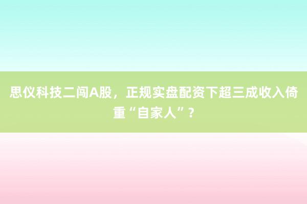 思仪科技二闯A股，正规实盘配资下超三成收入倚重“自家人”？