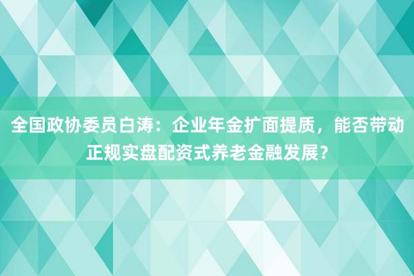 全国政协委员白涛：企业年金扩面提质，能否带动正规实盘配资式养老金融发展？