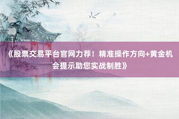 《股票交易平台官网力荐！精准操作方向+黄金机会提示助您实战制胜》