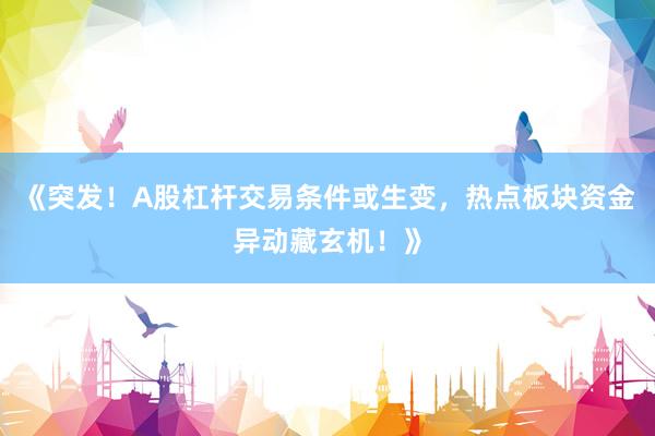 《突发！A股杠杆交易条件或生变，热点板块资金异动藏玄机！》
