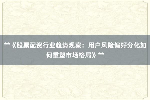 **《股票配资行业趋势观察：用户风险偏好分化如何重塑市场格局》**