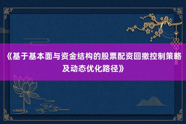 《基于基本面与资金结构的股票配资回撤控制策略及动态优化路径》