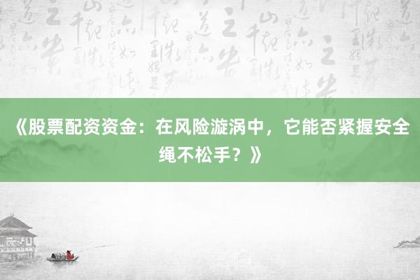 《股票配资资金：在风险漩涡中，它能否紧握安全绳不松手？》