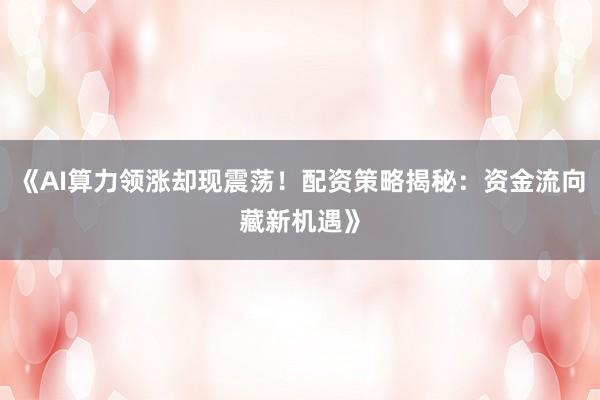 《AI算力领涨却现震荡！配资策略揭秘：资金流向藏新机遇》