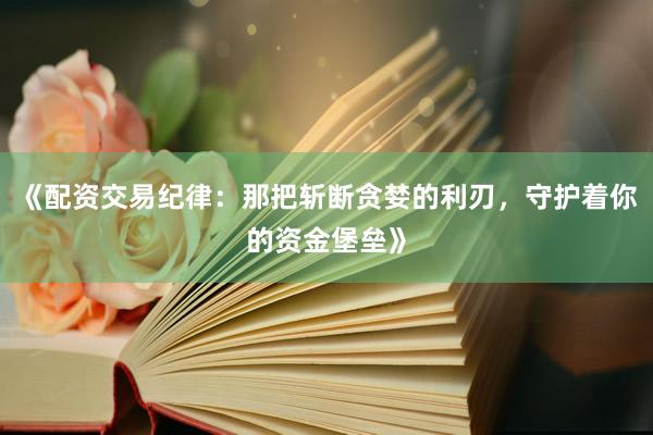 《配资交易纪律：那把斩断贪婪的利刃，守护着你的资金堡垒》
