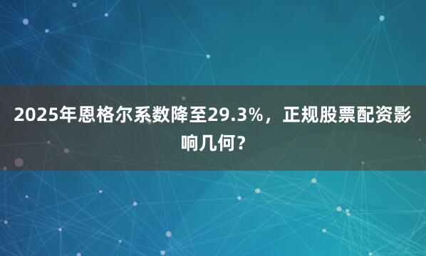 2025年恩格尔系数降至29.3%，正规股票配资影响几何？