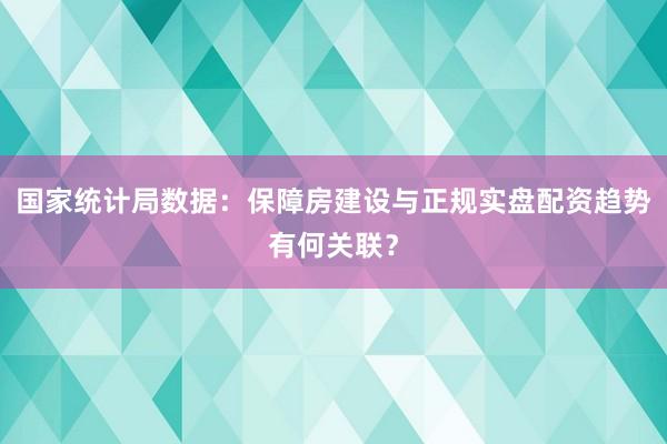 国家统计局数据：保障房建设与正规实盘配资趋势有何关联？