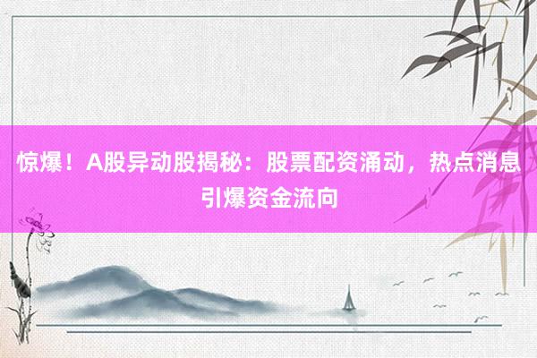惊爆！A股异动股揭秘：股票配资涌动，热点消息引爆资金流向
