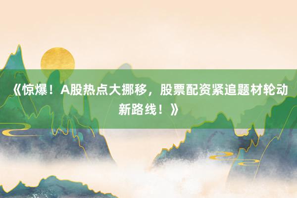《惊爆！A股热点大挪移，股票配资紧追题材轮动新路线！》