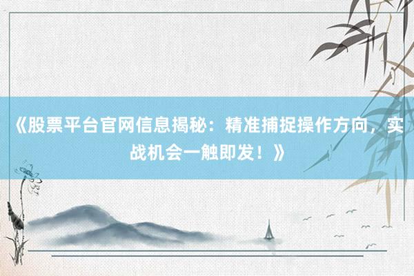 《股票平台官网信息揭秘：精准捕捉操作方向，实战机会一触即发！》