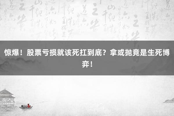 惊爆！股票亏损就该死扛到底？拿或抛竟是生死博弈！