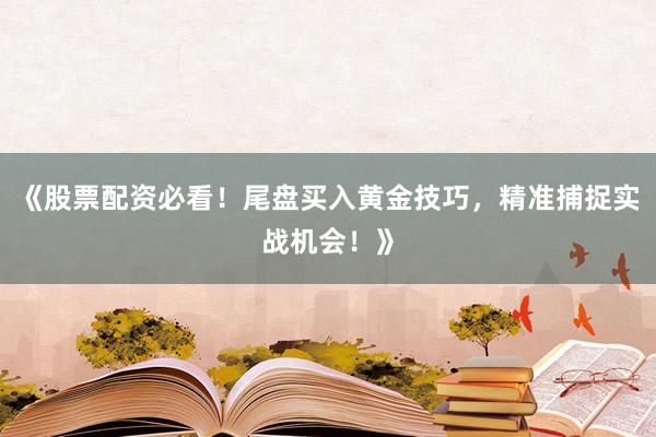 《股票配资必看！尾盘买入黄金技巧，精准捕捉实战机会！》