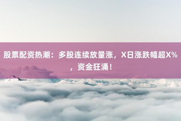 股票配资热潮：多股连续放量涨，X日涨跌幅超X%，资金狂涌！
