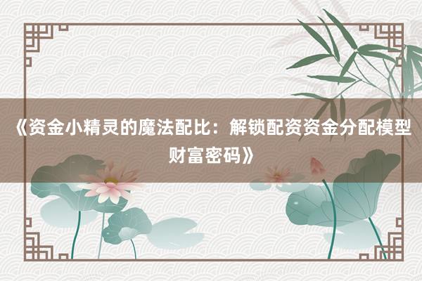 《资金小精灵的魔法配比：解锁配资资金分配模型财富密码》